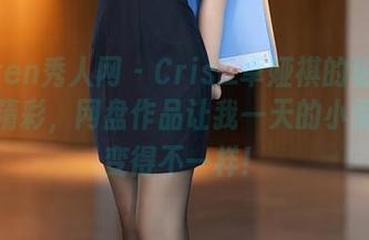 Xiuren秀人网 – Cris_卓娅祺的秘密实在太精彩，网盘作品让我一天的小情绪都变得不一样！