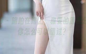 语画界 – 旅拍在路上，雅雯的原图分享，你怎么可以错过？